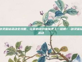 剑灵蓝钻活动全攻略，让你的游戏体验更上一层楼！-剑灵蓝钻活动