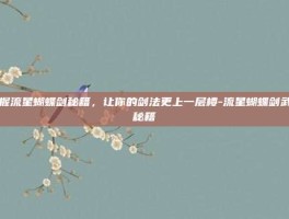 掌握流星蝴蝶剑秘籍，让你的剑法更上一层楼-流星蝴蝶剑武器秘籍