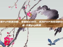 天策PvP镇派攻略，掌握核心技巧，成为PVP竞技场的佼佼者-天策pvp镇派