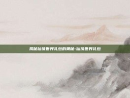 揭秘仙侠世界礼包的奥秘-仙侠世界礼包
