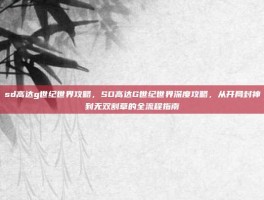 sd高达g世纪世界攻略，SD高达G世纪世界深度攻略，从开局封神到无双割草的全流程指南