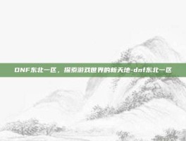 DNF东北一区，探索游戏世界的新天地-dnf东北一区