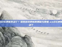 COD16更新不动了？探索游戏更新的奥秘与策略-cod16更新不动了
