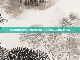 解锁QQ炫舞VIP房间的秘诀-qq炫舞vip房间怎么弄