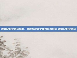 鹿鼎记职业选择指南，如何在游戏中找到你的定位-鹿鼎记职业选择