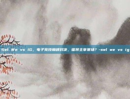 Swl We vs IG，电子竞技巅峰对决，谁将主宰赛场？-swl we vs ig