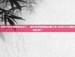 实况2010最新转会补丁，提升游戏体验的必备工具-实况2010最新转会补丁