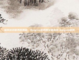 探索游戏世界的奥秘，Begins官网的全面指南-begins官网