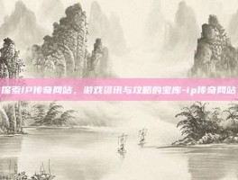 探索IP传奇网站，游戏资讯与攻略的宝库-ip传奇网站