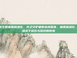 洛克王国迪莫超进化，光之守护者的永恒誓言，迪莫超进化，一场关于成长与羁绊的传奇