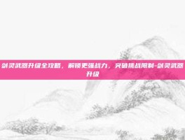 剑灵武器升级全攻略，解锁更强战力，突破挑战限制-剑灵武器升级