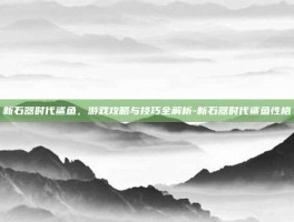 新石器时代鲨鱼，游戏攻略与技巧全解析-新石器时代鲨鱼性格