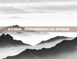 迷羊漫画集，探索游戏世界的奇幻之旅-迷羊漫画集