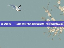 光之冒险，一场视觉与技巧的完美结合-光之冒险好玩吗