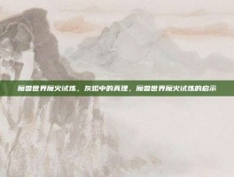 魔兽世界魔火试炼，灰烬中的真理，魔兽世界魔火试炼的启示