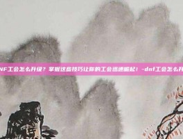 DNF工会怎么升级？掌握这些技巧让你的工会迅速崛起！-dnf工会怎么升级