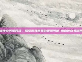 热血传奇五湖四海，探索游戏世界的无限可能-热血传奇五湖四海