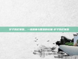 驴子跨栏赛跑，一场速度与智慧的较量-驴子跨栏赛跑