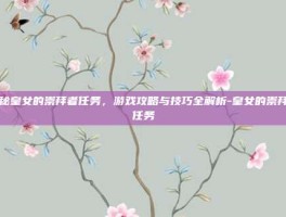 揭秘皇女的崇拜者任务，游戏攻略与技巧全解析-皇女的崇拜者任务