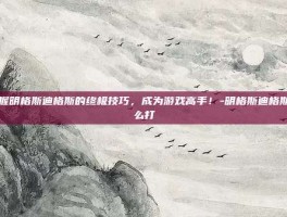 掌握明格斯迪格斯的终极技巧，成为游戏高手！-明格斯迪格斯怎么打