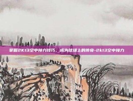 掌握2K13空中接力技巧，成为球场上的传奇-2k13空中接力