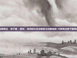 九阴真经·君子堂·四内，游戏核心玩法解析与攻略指南-九阴真经君子堂四内