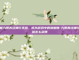 掌握九阴真经神行无踪，成为游戏中的快脚侠-九阴真经神行无踪怎么获得