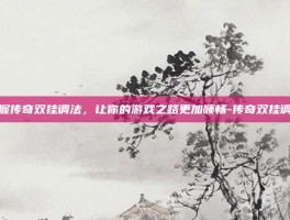 掌握传奇双挂调法，让你的游戏之路更加顺畅-传奇双挂调法