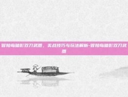 冒险岛暗影双刀武器，实战技巧与玩法解析-冒险岛暗影双刀武器