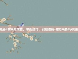鬼泣4第8关攻略，掌握技巧，战胜恶魔-鬼泣4第8关攻略