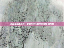 揭秘蟠龙眼游戏，策略与技巧的完美结合-蟠龙眼
