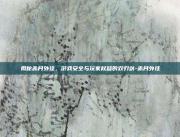 揭秘赤月外挂，游戏安全与玩家权益的双刃剑-赤月外挂