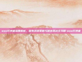 wow打捞者深度解析，稀有武器策略与副本挑战全攻略-wow打捞者