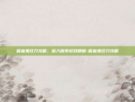吸血鬼狂刀攻略，深入探索游戏精髓-吸血鬼狂刀攻略