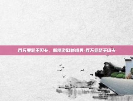 百万亚瑟王闪卡，解锁游戏新境界-百万亚瑟王闪卡