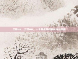三国44，三国44，一个数字背后的传奇与暗语