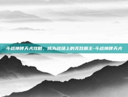 斗战神哮天犬攻略，成为战场上的无敌霸主-斗战神哮天犬
