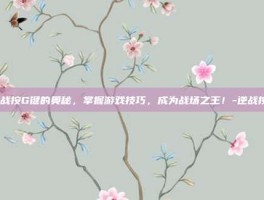 逆战按G键的奥秘，掌握游戏技巧，成为战场之王！-逆战按g