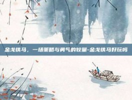 金戈铁马，一场策略与勇气的较量-金戈铁马好玩吗