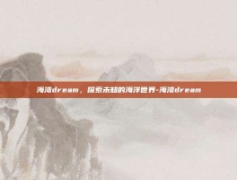 海湾dream，探索未知的海洋世界-海湾dream