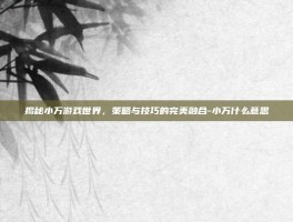 揭秘小万游戏世界，策略与技巧的完美融合-小万什么意思