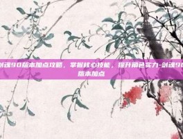 剑魂90版本加点攻略，掌握核心技能，提升角色实力-剑魂90版本加点