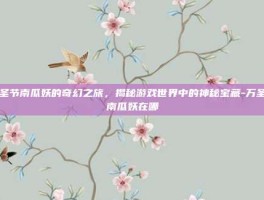 万圣节南瓜妖的奇幻之旅，揭秘游戏世界中的神秘宝藏-万圣节南瓜妖在哪