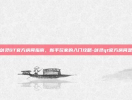 剑灵QT官方房间指南，新手玩家的入门攻略-剑灵qt官方房间是