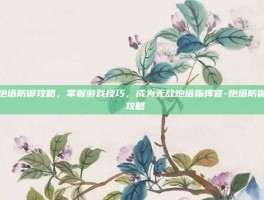 炮塔防御攻略，掌握游戏技巧，成为无敌炮塔指挥官-炮塔防御 攻略
