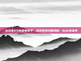 屌丝玩家VS高富帅高手，游戏对决攻略揭秘-屌丝pk高富帅