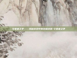 守墓者之矛——揭秘游戏中的终极武器-守墓者之矛