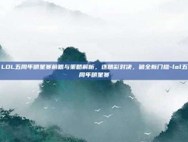 LOL五周年明星赛前瞻与策略解析，逐精彩对决，破全新门槛-lol五周年明星赛