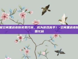 掌握空间黑色皮肤免费代码，成为游戏高手！-空间黑色皮肤免费代码