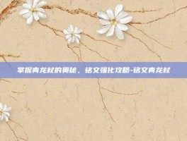 掌握青龙杖的奥秘，铭文强化攻略-铭文青龙杖